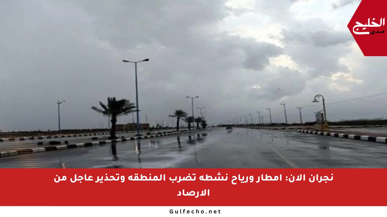نجران الآن: أمطار ورياح نشطة تضرب المنطقة وتحذير عاجل من الأرصاد